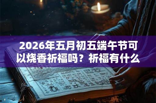 2026年五月初五端午节可以烧香祈福吗？祈福有什么禁忌？