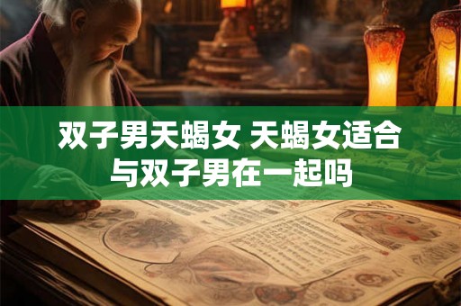 双子男天蝎女 天蝎女适合与双子男在一起吗 双子男天蝎女 天蝎女适合与双子男在一起吗