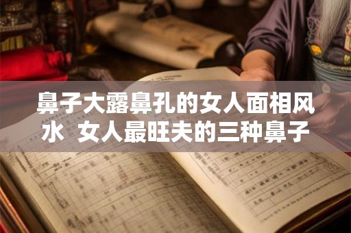 鼻子大露鼻孔的女人面相风水 女人最旺夫的三种鼻子 鼻子大露鼻孔的女人面相风水 女人最旺夫的三种鼻子