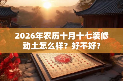 2026年农历十月十七装修动土怎么样?好不好? 2026年农历十月十七装修动土怎么样?好不好?