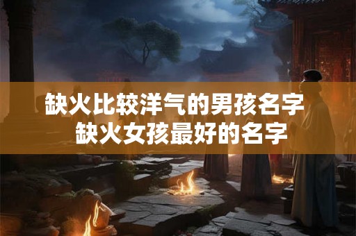 缺火比较洋气的男孩名字  缺火女孩最好的名字