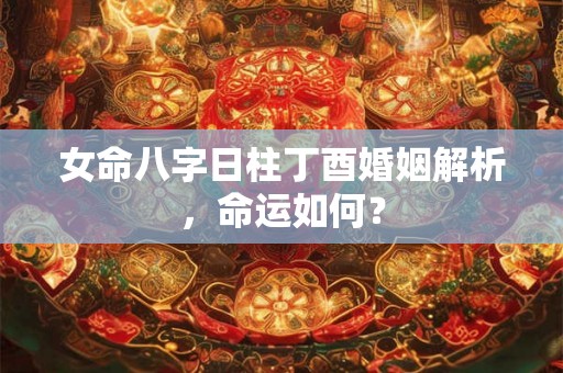 女命八字日柱丁酉婚姻解析,命运如何? 女命八字日柱丁酉婚姻解析,命运如何?