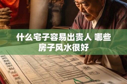 什么宅子容易出贵人 哪些房子风水很好 什么宅子容易出贵人 哪些房子风水很好