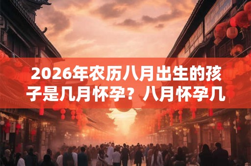 2026年农历八月出生的孩子是几月怀孕?八月怀孕几月生? 2026年农历八月出生的孩子是几月怀孕?八月怀孕几月生?