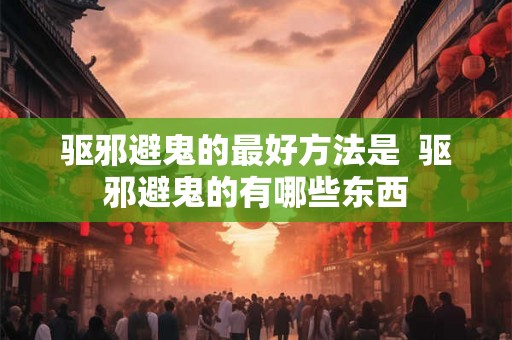 驱邪避鬼的最好方法是  驱邪避鬼的有哪些东西
