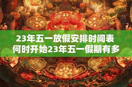 23年五一放假安排时间表 何时开始23年五一假期有多长 23年五一放假安排时间表 何时开始23年五一假期有多长