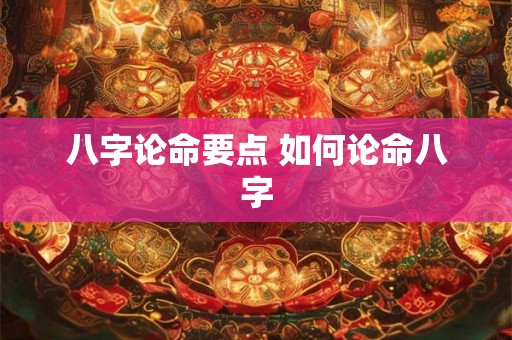 八字论命要点 如何论命八字 八字论命要点 如何论命八字
