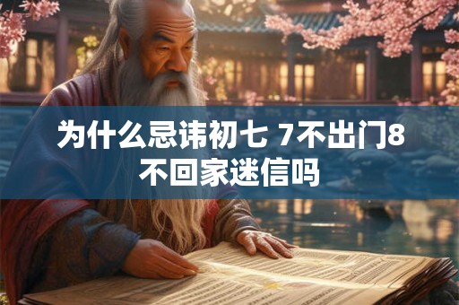 为什么忌讳初七 7不出门8不回家迷信吗 为什么忌讳初七 7不出门8不回家迷信吗