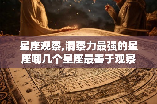 星座观察,洞察力最强的星座哪几个星座最善于观察 星座观察,洞察力最强的星座哪几个星座最善于观察