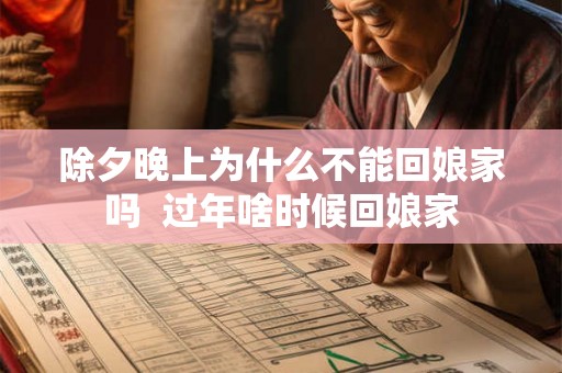 除夕晚上为什么不能回娘家吗 过年啥时候回娘家 除夕晚上为什么不能回娘家吗 过年啥时候回娘家