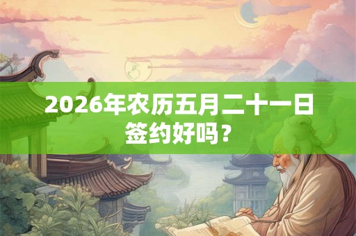 2026年农历五月二十一日签约好吗？