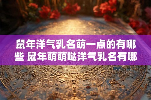 鼠年洋气乳名萌一点的有哪些 鼠年萌萌哒洋气乳名有哪些