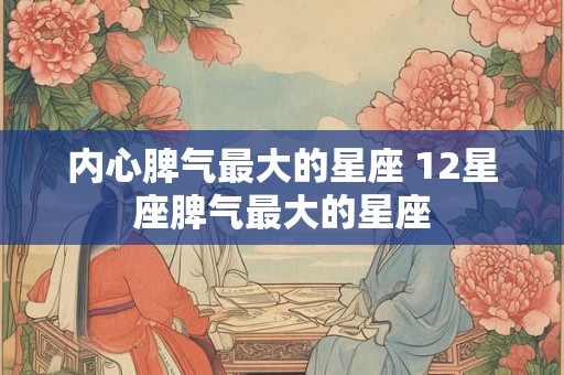 内心脾气最大的星座 12星座脾气最大的星座