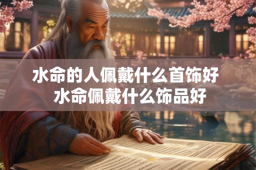 水命的人佩戴什么首饰好 水命佩戴什么饰品好 水命的人佩戴什么首饰好 水命佩戴什么饰品好