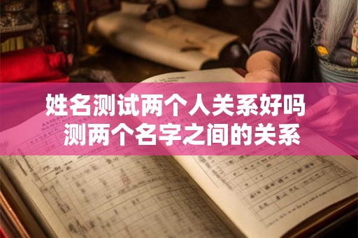 姓名测试两个人关系好吗 测两个名字之间的关系 姓名测试两个人关系好吗 测两个名字之间的关系