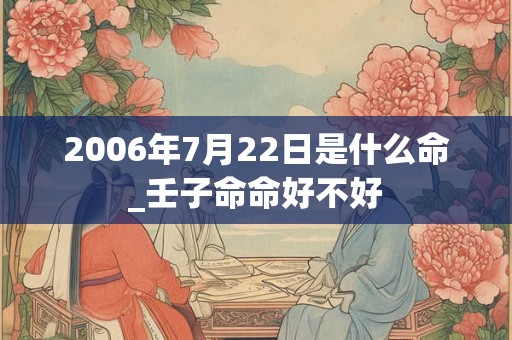 2006年7月22日是什么命_壬子命命好不好