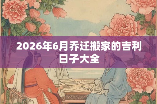 2026年6月乔迁搬家的吉利日子大全