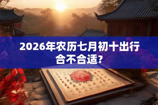 2026年农历七月初十出行合不合适？
