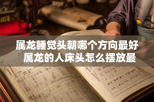 属龙睡觉头朝哪个方向最好  属龙的人床头怎么摆放最好