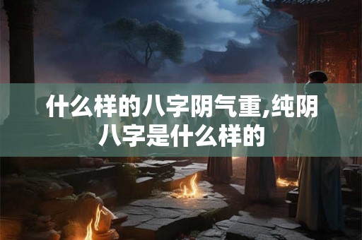 什么样的八字阴气重,纯阴八字是什么样的