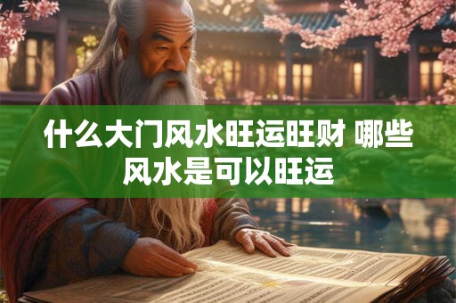 什么大门风水旺运旺财 哪些风水是可以旺运