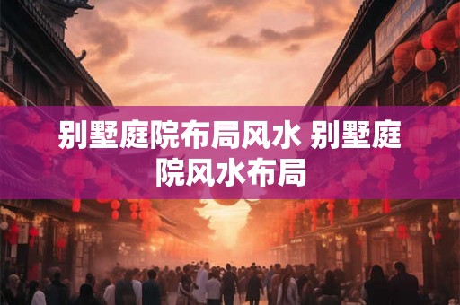 别墅庭院布局风水 别墅庭院风水布局