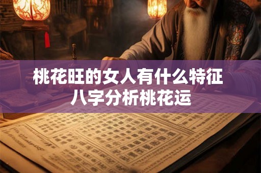 桃花旺的女人有什么特征 八字分析桃花运 桃花旺的女人有什么特征 八字分析桃花运