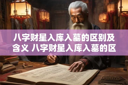八字财星入库入墓的区别及含义 八字财星入库入墓的区别及含义是什么