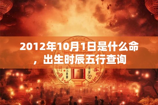 2012年10月1日是什么命,出生时辰五行查询 2012年10月1日是什么命,出生时辰五行查询