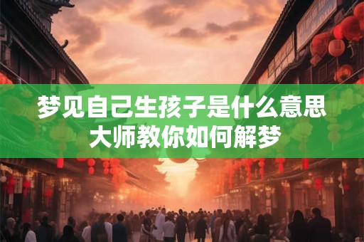 梦见自己生孩子是什么意思 大师教你如何解梦
