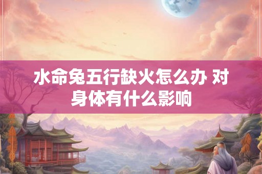 水命兔五行缺火怎么办 对身体有什么影响 水命兔五行缺火怎么办 对身体有什么影响