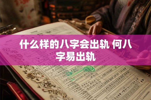 什么样的八字会出轨 何八字易出轨 什么样的八字会出轨 何八字易出轨