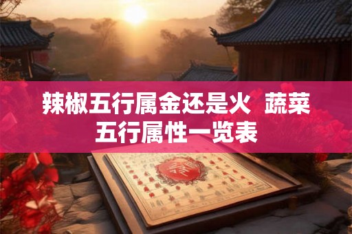 辣椒五行属金还是火  蔬菜五行属性一览表
