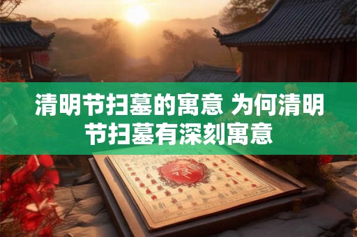清明节扫墓的寓意 为何清明节扫墓有深刻寓意
