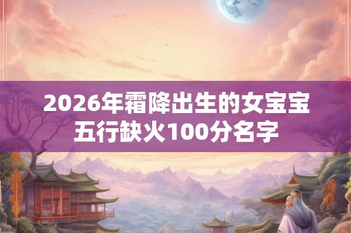 2026年霜降出生的女宝宝五行缺火100分名字