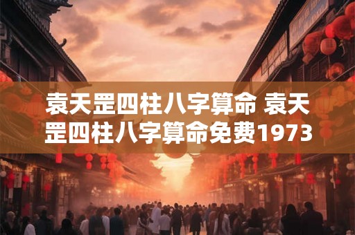 袁天罡四柱八字算命 袁天罡四柱八字算命免费1973年7月2日