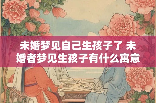 未婚梦见自己生孩子了 未婚者梦见生孩子有什么寓意