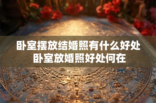 卧室摆放结婚照有什么好处 卧室放婚照好处何在 卧室摆放结婚照有什么好处 卧室放婚照好处何在
