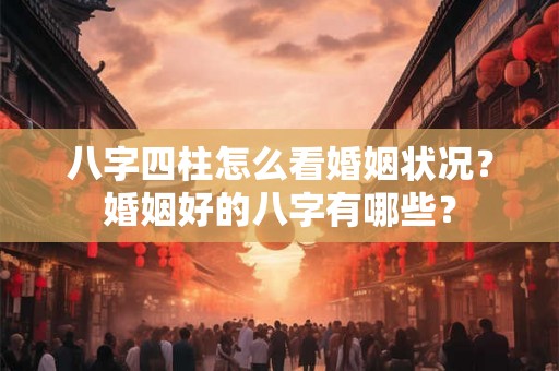 八字四柱怎么看婚姻状况？婚姻好的八字有哪些？