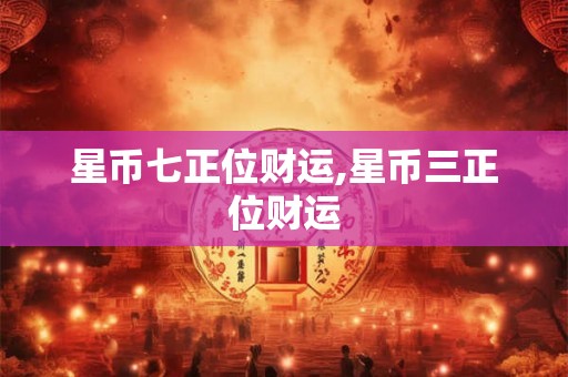 星币七正位财运,星币三正位财运 星币七正位财运,星币三正位财运