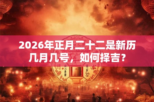 2026年正月二十二是新历几月几号，如何择吉？