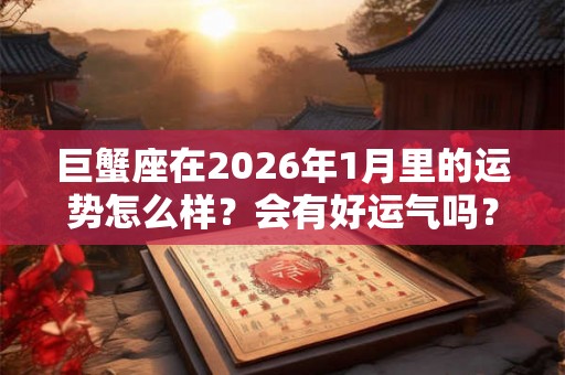 巨蟹座在2026年1月里的运势怎么样？会有好运气吗？