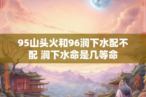 95山头火和96涧下水配不配 涧下水命是几等命