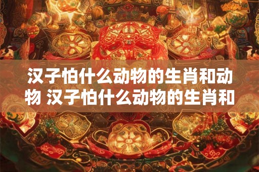 汉子怕什么动物的生肖和动物 汉子怕什么动物的生肖和动物的生肖