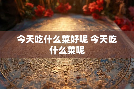 今天吃什么菜好呢 今天吃什么菜呢