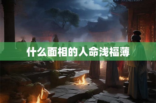 什么面相的人命浅福薄 什么面相的人命浅福薄