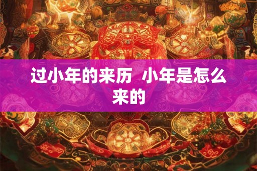过小年的来历 小年是怎么来的 过小年的来历 小年是怎么来的