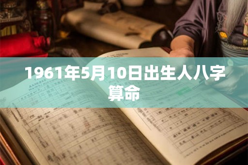 1961年5月10日出生人八字算命 1961年5月10日出生人八字算命