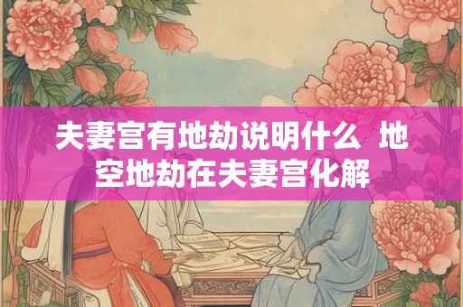 夫妻宫有地劫说明什么  地空地劫在夫妻宫化解