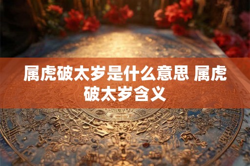 属虎破太岁是什么意思 属虎破太岁含义